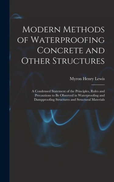 Modern Methods Of Waterproofing Concrete And Other Structures; A Condensed Statement Of The Principles, Rules And Precautions To Be Observed In ... Structures And Structural Materials
