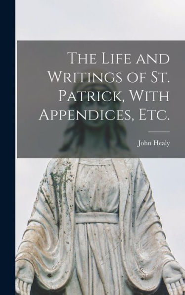 The Life And Writings Of St. Patrick, With Appendices, Etc.