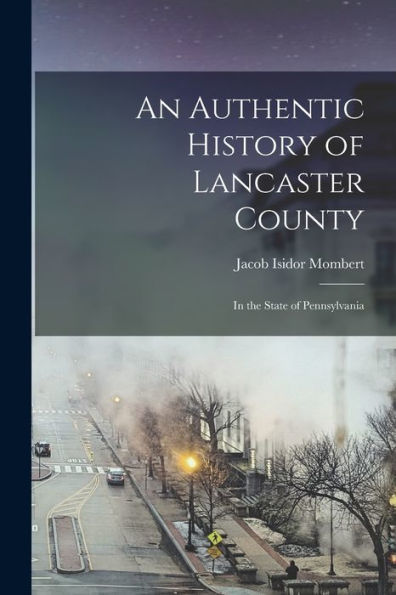 An Authentic History Of Lancaster County: In The State Of Pennsylvania