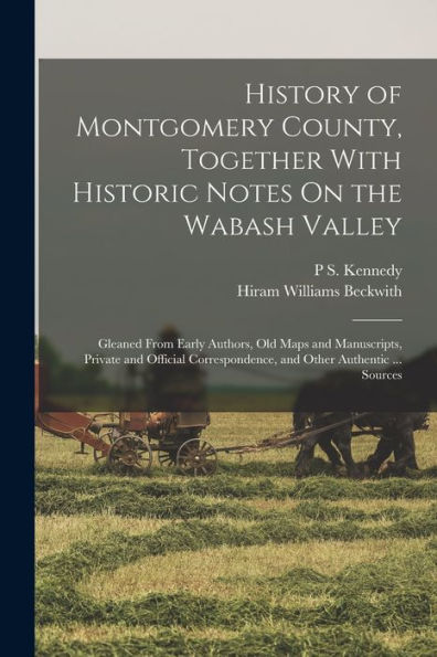 History Of Montgomery County, Together With Historic Notes On The Wabash Valley: Gleaned From Early Authors, Old Maps And Manuscripts, Private And ... And Other Authentic ... Sources