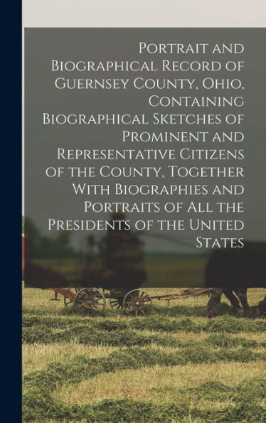 Portrait And Biographical Record Of Guernsey County, Ohio, Containing Biographical Sketches Of Prominent And Representative Citizens Of The County, ... Of All The Presidents Of The United States