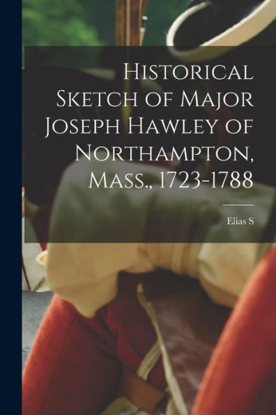 Historical Sketch Of Major Joseph Hawley Of Northampton, Mass., 1723-1788