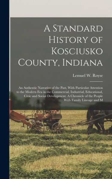 A Standard History Of Kosciusko County, Indiana: An Authentic Narrative Of The Past, With Particular Attention To The Modern Era In The Commercial, ... Of The People With Family Lineage And M