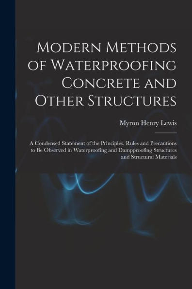 Modern Methods Of Waterproofing Concrete And Other Structures; A Condensed Statement Of The Principles, Rules And Precautions To Be Observed In ... Structures And Structural Materials