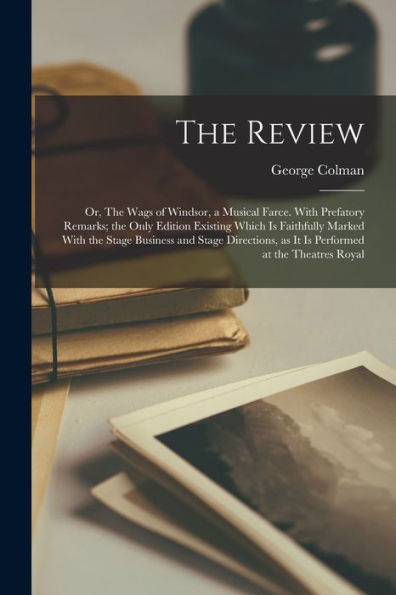The Review; Or, The Wags Of Windsor, A Musical Farce. With Prefatory Remarks; The Only Edition Existing Which Is Faithfully Marked With The Stage ... As It Is Performed At The Theatres Royal