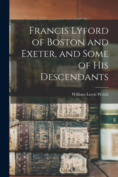 Francis Lyford Of Boston And Exeter, And Some Of His Descendants