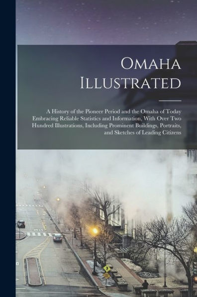 Omaha Illustrated: A History Of The Pioneer Period And The Omaha Of Today Embracing Reliable Statistics And Information, With Over Two Hundred ... Portraits, And Sketches Of Leading Citizens