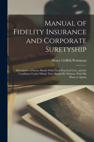 Manual Of Fidelity Insurance And Corporate Suretyship: Descriptive Of Surety Bonds With Their Practical Uses, And The Conditions Under Which They Should Be Written, With His Hints To Agents