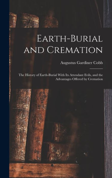 Earth-Burial And Cremation; The History Of Earth-Burial With Its Attendant Evils, And The Advantages Offered By Cremation