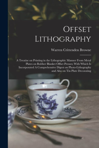 Offset Lithography: A Treatise On Printing In The Lithographic Manner From Metal Plates On Rubber Blanket Offset Presses; With Which Is Incorporated A ... And Also On Tin Plate Decorating