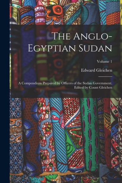 The Anglo-Egyptian Sudan: A Compendium Prepared By Officers Of The Sudan Government. Edited By Count Gleichen; Volume 1