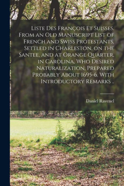 Liste Des François Et Suisses. From An Old Manuscript List Of French And Swiss Protestants, Settled In Charleston, On The Santee, And At Orange ... About 1695-6. With Introductory Remarks ..