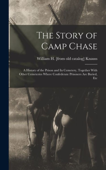 The Story Of Camp Chase; A History Of The Prison And Its Cemetery, Together With Other Cemeteries Where Confederate Prisoners Are Buried, Etc