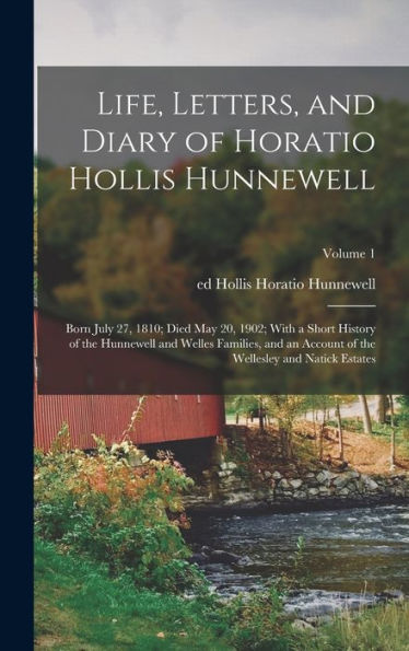 Life, Letters, And Diary Of Horatio Hollis Hunnewell: Born July 27, 1810; Died May 20, 1902; With A Short History Of The Hunnewell And Welles ... Of The Wellesley And Natick Estates; Volume 1