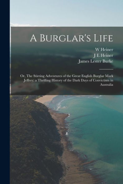 A Burglar'S Life; Or, The Stirring Adventures Of The Great English Burglar Mark Jeffrey; A Thrilling History Of The Dark Days Of Convictism In Australia