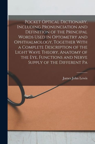 Pocket Optical Dictionary, Including Pronunciation And Definition Of The Principal Words Used In Optometry And Ophthalmology, Together With A Complete ... And Nerve Supply Of The Different Pa