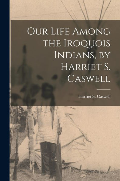 Our Life Among The Iroquois Indians, By Harriet S. Caswell