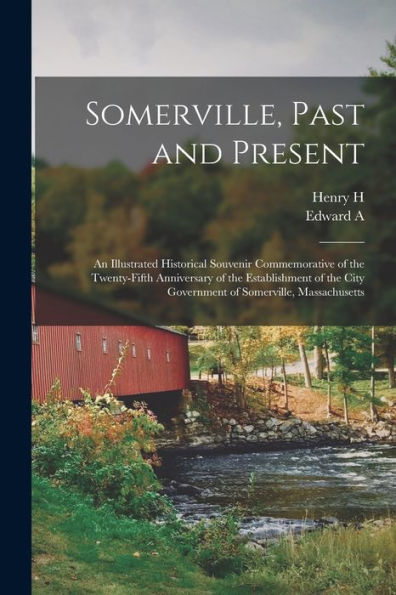 Somerville, Past And Present: An Illustrated Historical Souvenir Commemorative Of The Twenty-Fifth Anniversary Of The Establishment Of The City Government Of Somerville, Massachusetts