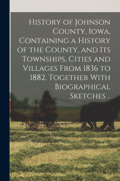History Of Johnson County, Iowa, Containing A History Of The County, And Its Townships, Cities And Villages From 1836 To 1882. Together With Biographical Sketches ..
