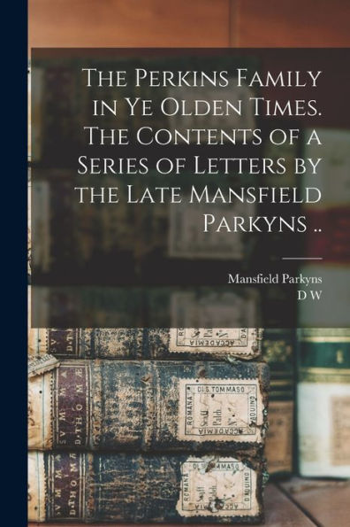 The Perkins Family In Ye Olden Times. The Contents Of A Series Of Letters By The Late Mansfield Parkyns ..