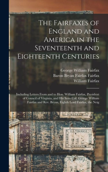 The Fairfaxes Of England And America In The Seventeenth And Eighteenth Centuries: Including Letters From And To Hon. William Fairfax, President Of ... And Rev. Bryan, Eighth Lord Fairfax, The Neig
