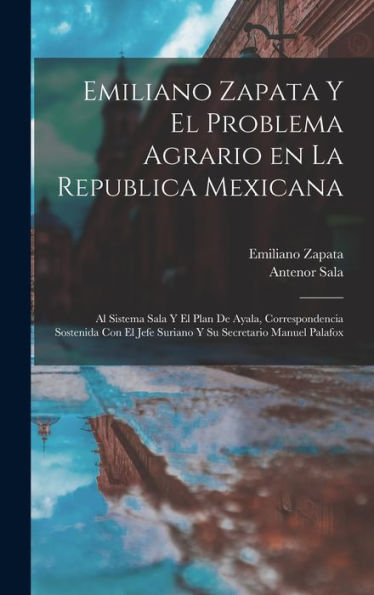 Emiliano Zapata Y El Problema Agrario En La Republica Mexicana: Al Sistema Sala Y El Plan De Ayala, Correspondencia Sostenida Con El Jefe Suriano Y Su Secretario Manuel Palafox (Spanish Edition)