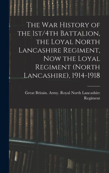 The War History Of The 1St/4Th Battalion, The Loyal North Lancashire Regiment, Now The Loyal Regiment (North Lancashire), 1914-1918