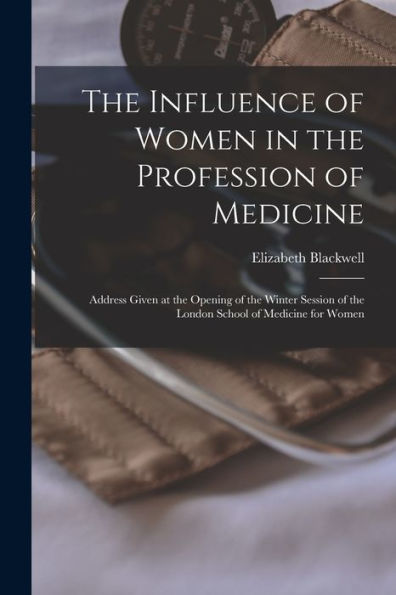 The Influence Of Women In The Profession Of Medicine: Address Given At The Opening Of The Winter Session Of The London School Of Medicine For Women