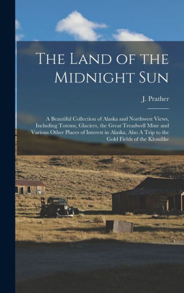 The Land Of The Midnight Sun: A Beautiful Collection Of Alaska And Northwest Views, Including Totems, Glaciers, The Great Treadwell Mine And Various ... A Trip To The Gold Fields Of The Klondike
