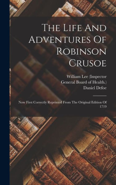 The Life And Adventures Of Robinson Crusoe: Now First Correctly Reprinted From The Original Edition Of 1719