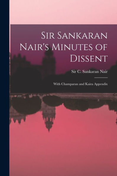 Sir Sankaran Nair'S Minutes Of Dissent; With Champaran And Kaira Appendix