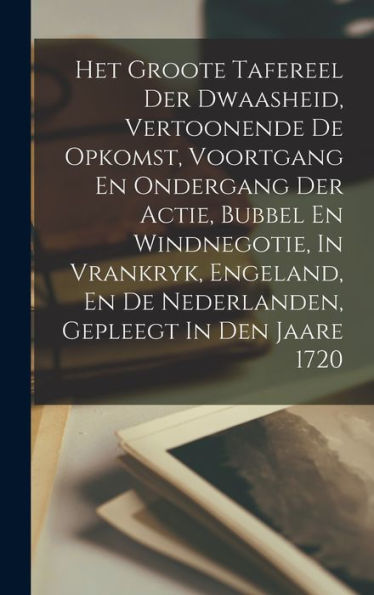 Het Groote Tafereel Der Dwaasheid, Vertoonende De Opkomst, Voortgang En Ondergang Der Actie, Bubbel En Windnegotie, In Vrankryk, Engeland, En De Nederlanden, Gepleegt In Den Jaare 1720 (Dutch Edition)