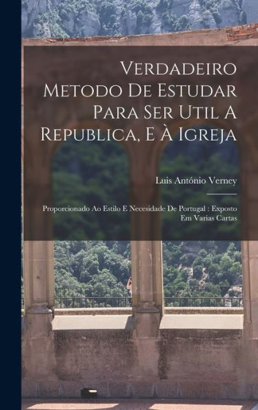 Verdadeiro Metodo De Estudar Para Ser Util A Republica, E À Igreja: Proporcionado Ao Estilo E Necesidade De Portugal: Exposto Em Varias Cartas (Portuguese Edition)