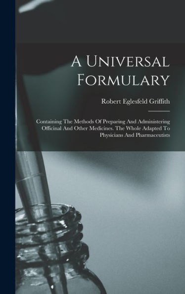 A Universal Formulary: Containing The Methods Of Preparing And Administering Officinal And Other Medicines. The Whole Adapted To Physicians And Pharmaceutists