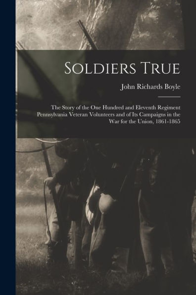 Soldiers True; The Story Of The One Hundred And Eleventh Regiment Pennsylvania Veteran Volunteers And Of Its Campaigns In The War For The Union, 1861-1865