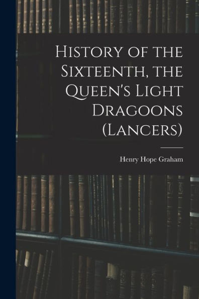 History Of The Sixteenth, The Queen'S Light Dragoons (Lancers)