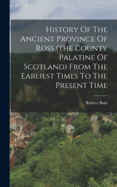 History Of The Ancient Province Of Ross (The County Palatine Of Scotland) From The Earliest Times To The Present Time