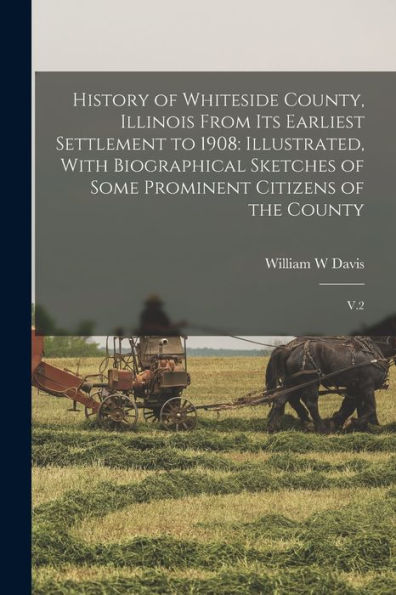 History Of Whiteside County, Illinois From Its Earliest Settlement To 1908: Illustrated, With Biographical Sketches Of Some Prominent Citizens Of The County: V.2