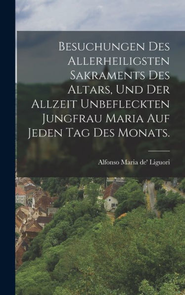 Besuchungen Des Allerheiligsten Sakraments Des Altars, Und Der Allzeit Unbefleckten Jungfrau Maria Auf Jeden Tag Des Monats. (German Edition)