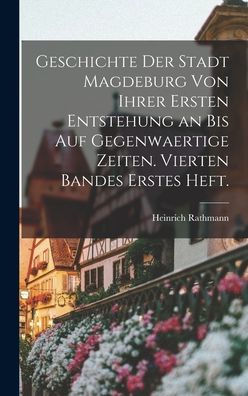 Geschichte Der Stadt Magdeburg Von Ihrer Ersten Entstehung An Bis Auf Gegenwaertige Zeiten. Vierten Bandes Erstes Heft. (German Edition)