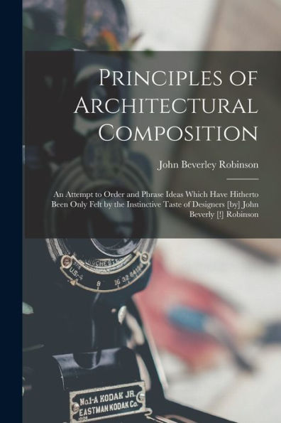 Principles Of Architectural Composition; An Attempt To Order And Phrase Ideas Which Have Hitherto Been Only Felt By The Instinctive Taste Of Designers [By] John Beverly [!] Robinson