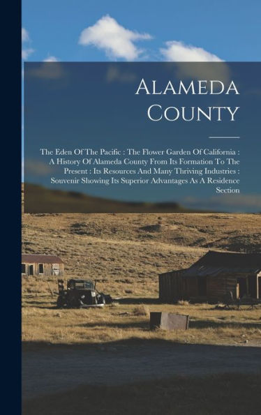 Alameda County: The Eden Of The Pacific: The Flower Garden Of California: A History Of Alameda County From Its Formation To The Present: Its Resources ... Superior Advantages As A Residence Section