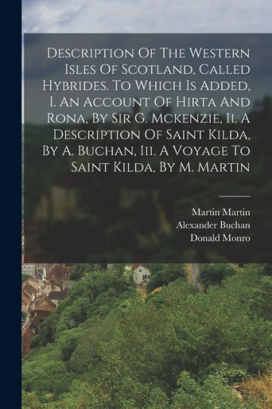 Description Of The Western Isles Of Scotland, Called Hybrides. To Which Is Added, I. An Account Of Hirta And Rona, By Sir G. Mckenzie, Ii. A ... Iii. A Voyage To Saint Kilda, By M. Martin