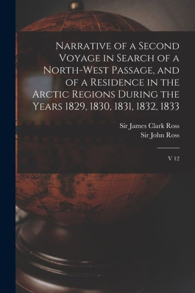 Narrative Of A Second Voyage In Search Of A North-West Passage, And Of A Residence In The Arctic Regions During The Years 1829, 1830, 1831, 1832, 1833: V 12