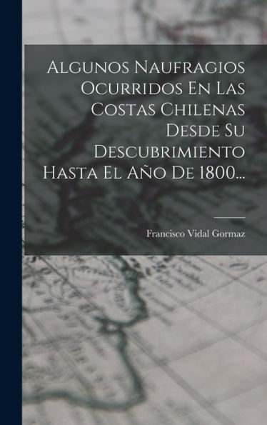 Algunos Naufragios Ocurridos En Las Costas Chilenas Desde Su Descubrimiento Hasta El Año De 1800... (Spanish Edition)