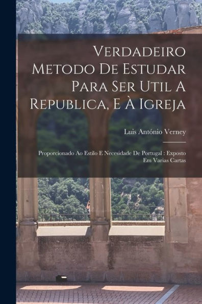 Verdadeiro Metodo De Estudar Para Ser Util A Republica, E À Igreja: Proporcionado Ao Estilo E Necesidade De Portugal: Exposto Em Varias Cartas (Portuguese Edition)