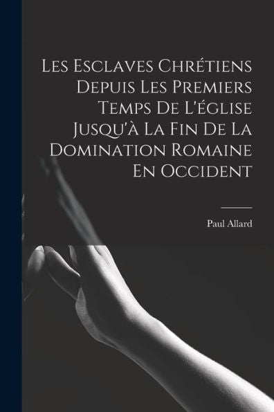 Les Esclaves Chrétiens Depuis Les Premiers Temps De L'Église Jusqu'À La Fin De La Domination Romaine En Occident (French Edition)