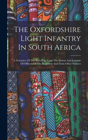 The Oxfordshire Light Infantry In South Africa: A Narrative Of The Boer War From The Letters And Journals Of Officers Of The Regiment And From Other Sources