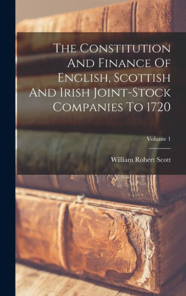 The Constitution And Finance Of English, Scottish And Irish Joint-Stock Companies To 1720; Volume 1