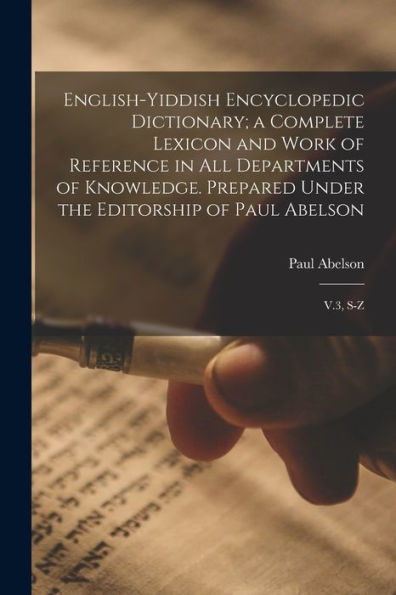 English-Yiddish Encyclopedic Dictionary; A Complete Lexicon And Work Of Reference In All Departments Of Knowledge. Prepared Under The Editorship Of Paul Abelson: V.3, S-Z